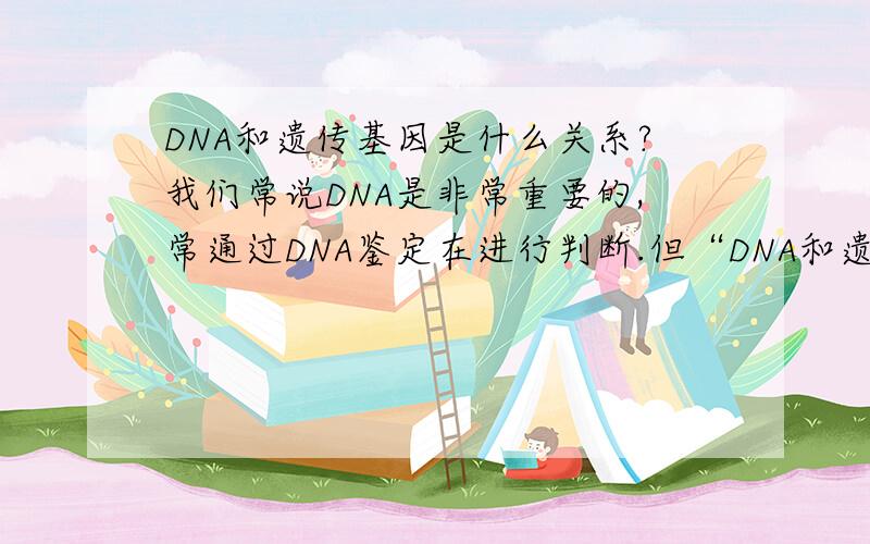DNA和遗传基因是什么关系?我们常说DNA是非常重要的,常通过DNA鉴定在进行判断.但“DNA和遗传基因”什么关系?