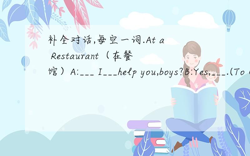补全对话,每空一词.At a Restaurant（在餐馆）A:___ I___help you,boys?B:Yes,___.(To C)What___ ___like?C:Well,I would___ something ___ eat.