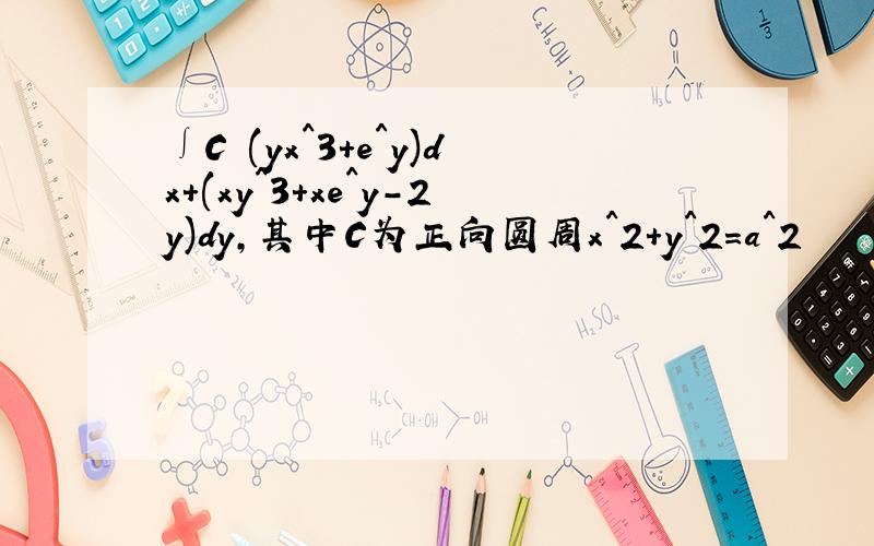 ∫C (yx^3+e^y)dx+(xy^3+xe^y-2y)dy,其中C为正向圆周x^2+y^2=a^2