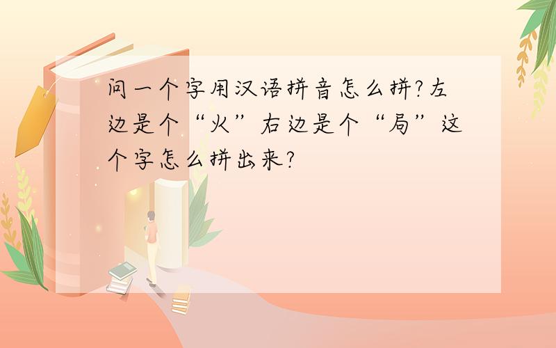 问一个字用汉语拼音怎么拼?左边是个“火”右边是个“局”这个字怎么拼出来?