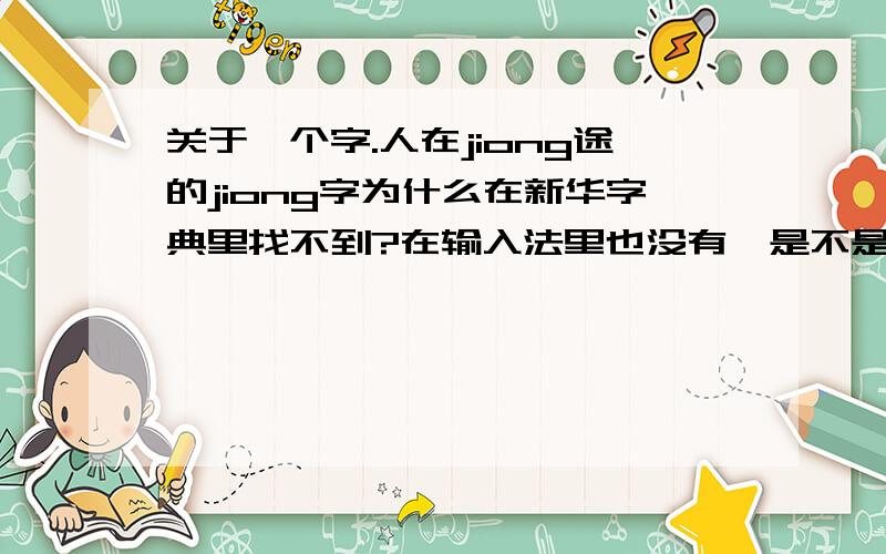 关于一个字.人在jiong途的jiong字为什么在新华字典里找不到?在输入法里也没有,是不是这个字被删除了?
