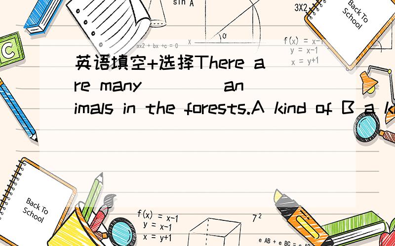 英语填空+选择There are many ____animals in the forests.A kind of B a kind of C kind of D kinds我喜欢长颈鹿是因为他们很可爱I like giraffes ____ they are ___