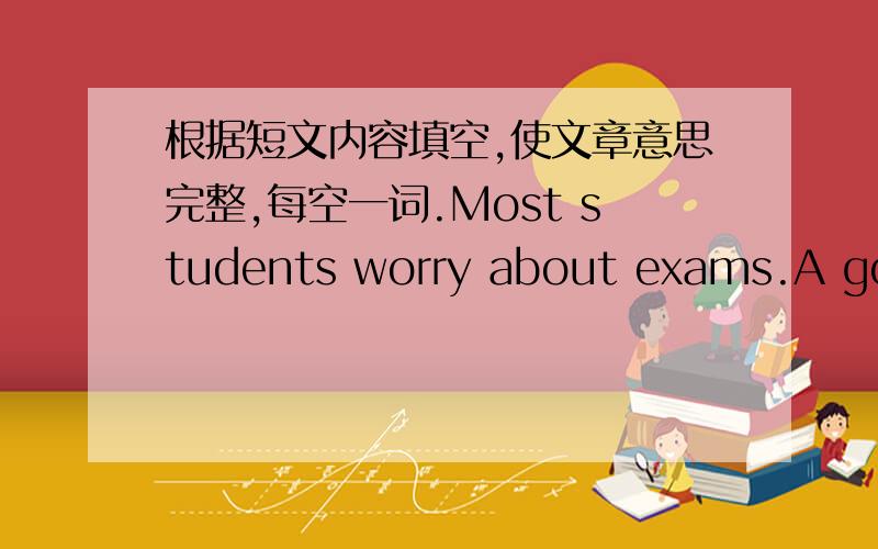 根据短文内容填空,使文章意思完整,每空一词.Most students worry about exams.A good way to ___ an exam is to work hard every day in the year.You may not pass a(n) ___ if you are lazy for most of the year or work hard only a ___ days be