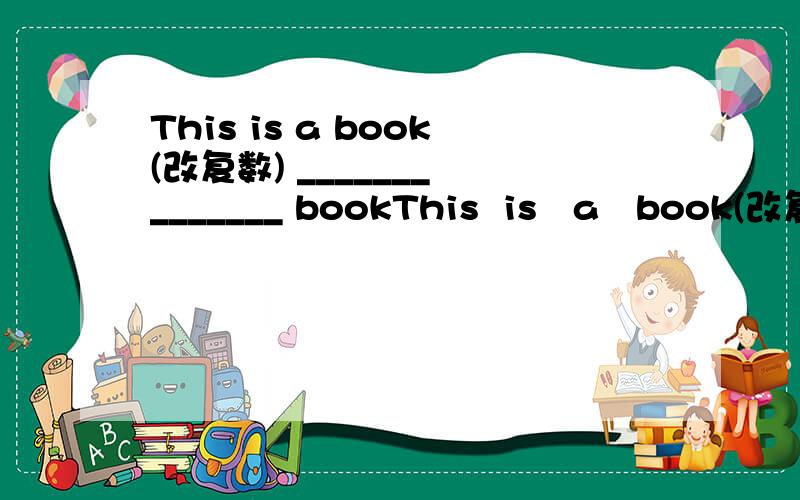 This is a book(改复数) _______ _______ bookThis  is   a   book(改复数)  _______    _______ books