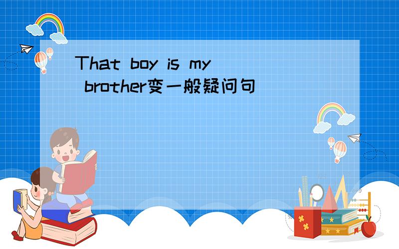 That boy is my brother变一般疑问句