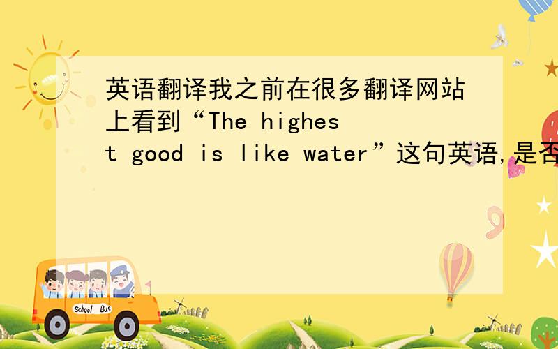 英语翻译我之前在很多翻译网站上看到“The highest good is like water”这句英语,是否是正确的?