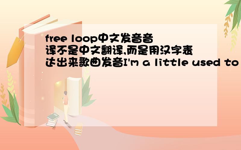 free loop中文发音音译不是中文翻译,而是用汉字表达出来歌曲发音I'm a little used to calling outside your name I wont see you tonight so I can keep from going insane But I don't know enough, I get some kinda lazy day Hey yeah I'v