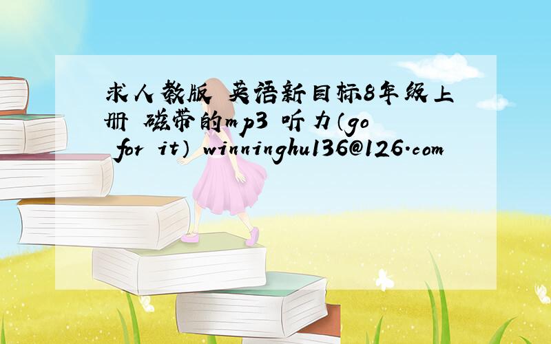 求人教版 英语新目标8年级上册 磁带的mp3 听力（go for it） winninghu136@126.com