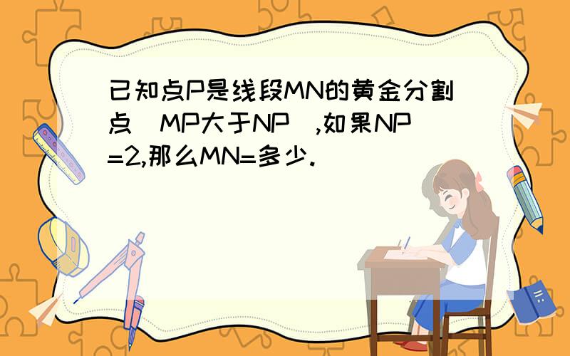 已知点P是线段MN的黄金分割点（MP大于NP）,如果NP=2,那么MN=多少.