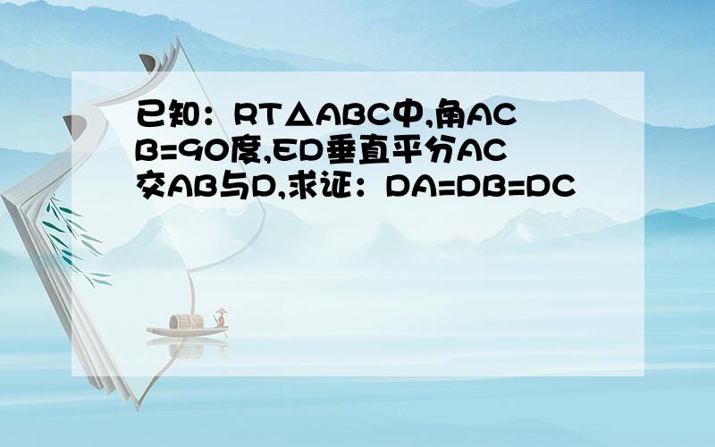 已知：RT△ABC中,角ACB=90度,ED垂直平分AC交AB与D,求证：DA=DB=DC