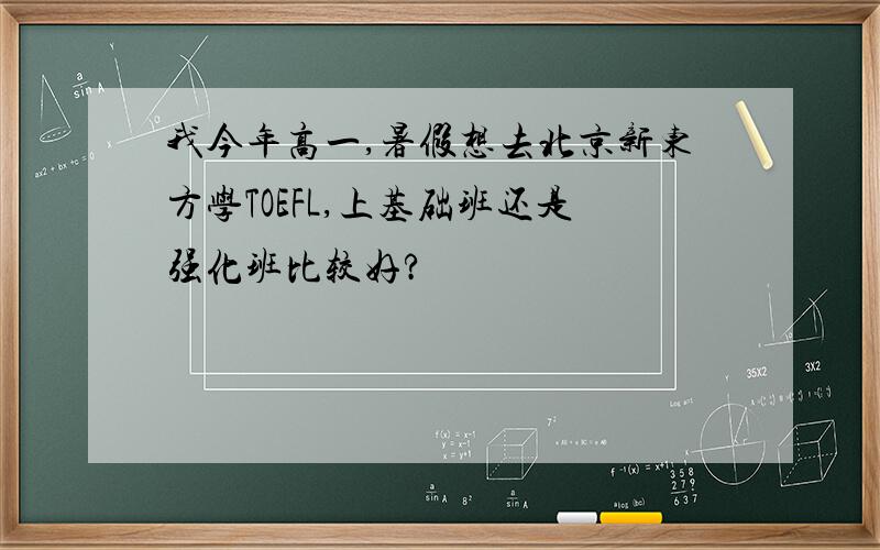 我今年高一,暑假想去北京新东方学TOEFL,上基础班还是强化班比较好?