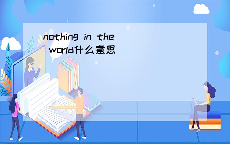nothing in the world什么意思