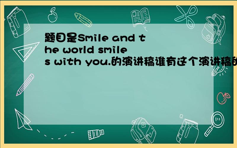 题目是Smile and the world smiles with you.的演讲稿谁有这个演讲稿的呀,最好有中英文对照