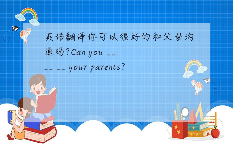 英语翻译你可以很好的和父母沟通吗?Can you __ __ __ your parents?