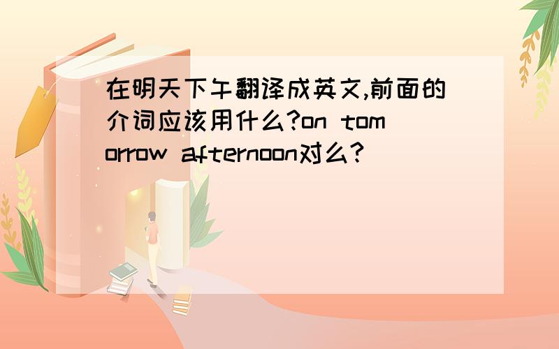 在明天下午翻译成英文,前面的介词应该用什么?on tomorrow afternoon对么?