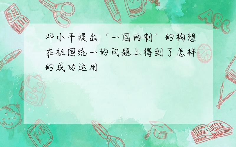 邓小平提出‘一国两制’的构想在祖国统一的问题上得到了怎样的成功运用