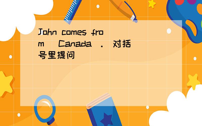John comes from （Canada）.(对括号里提问)