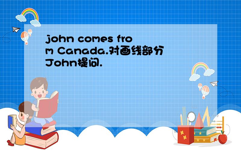 john comes from Canada.对画线部分John提问.