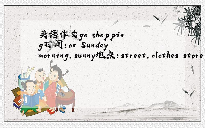 英语作文go shopping时间：on Sunday morning,sunny地点：street,clothes store事件：I go shopping with my mother,on sale,for girls,skirt in purple,$20