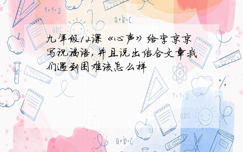 九年级12课《心声》给李京京写祝福语,并且说出结合文章我们遇到困难该怎么样