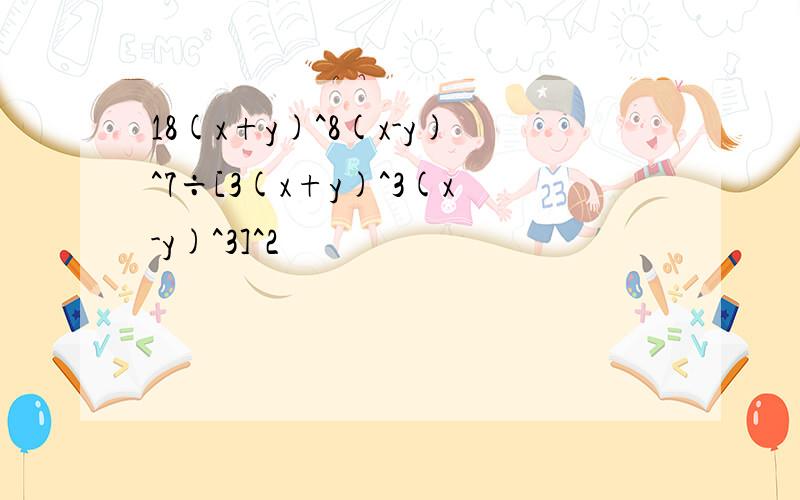 18(x+y)^8(x-y)^7÷[3(x+y)^3(x-y)^3]^2