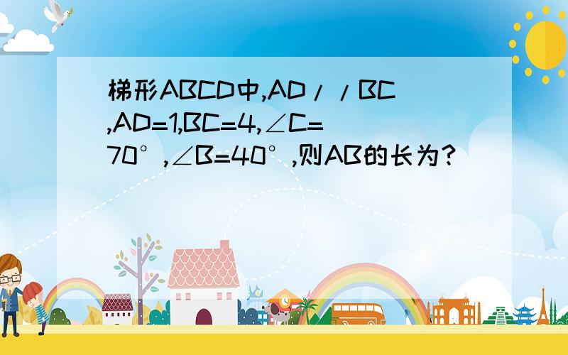 梯形ABCD中,AD//BC,AD=1,BC=4,∠C=70°,∠B=40°,则AB的长为?