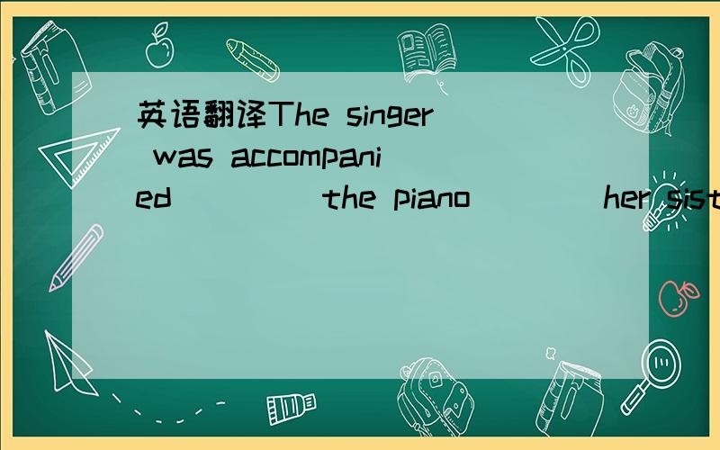 英语翻译The singer was accompanied ____the piano____her sister.A on,by B at,to C to,at D with,in