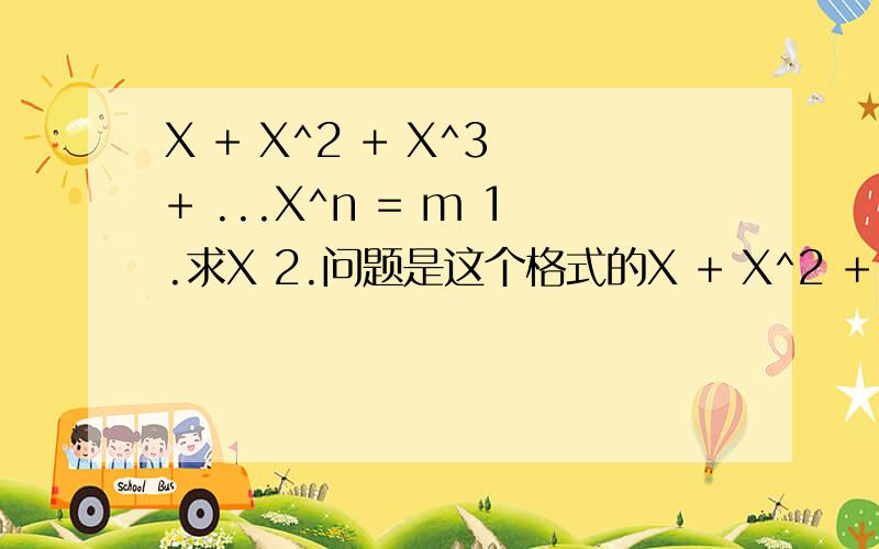 X + X^2 + X^3 + ...X^n = m 1.求X 2.问题是这个格式的X + X^2 + X^3 + ...X^n = mn,m 为常数(例n=5,m=1000),现要求X的值