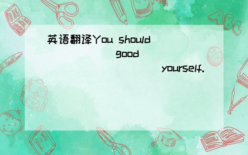 英语翻译You should _____ good _____ ______ yourself.