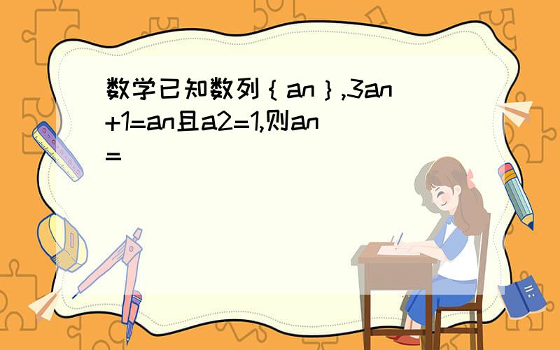 数学已知数列｛an｝,3an+1=an且a2=1,则an=
