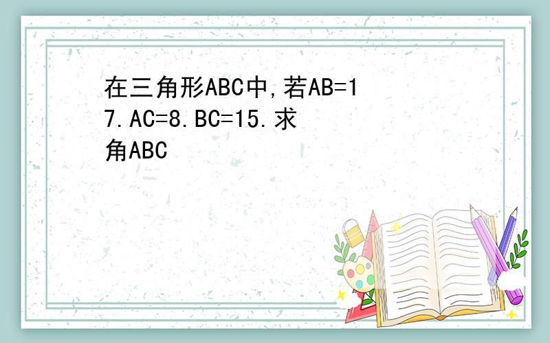 在三角形ABC中,若AB=17.AC=8.BC=15.求角ABC