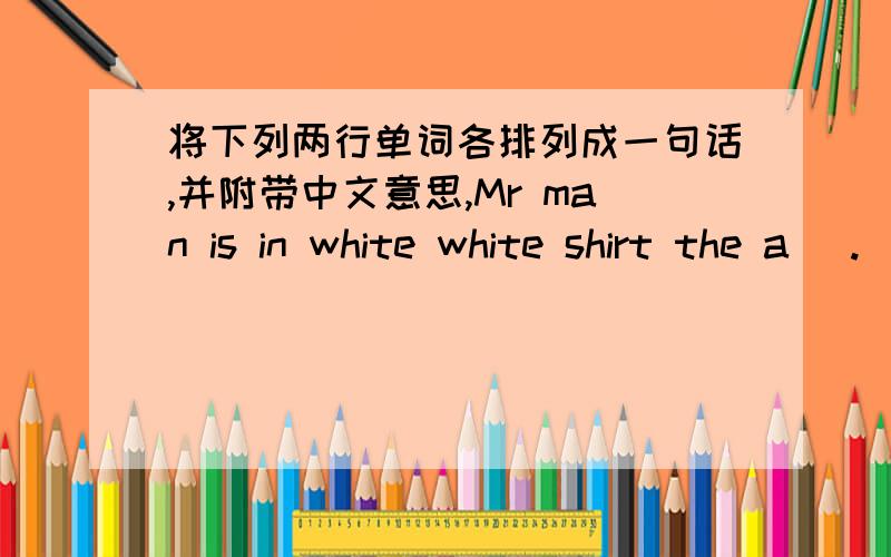 将下列两行单词各排列成一句话,并附带中文意思,Mr man is in white white shirt the a (.)car man the is in our The teacher(.)两句都要以句号结束！