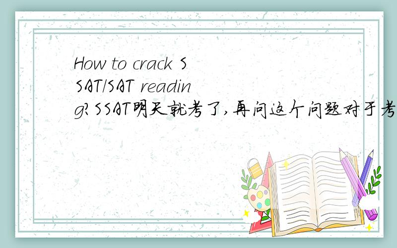 How to crack SSAT/SAT reading?SSAT明天就考了,再问这个问题对于考试而言没有丝毫意义,但是我想以后的SAT也是一样的道理.问题就在于：每次排除到只剩下两个答案的时候,一切纠结的结果就是倒扣