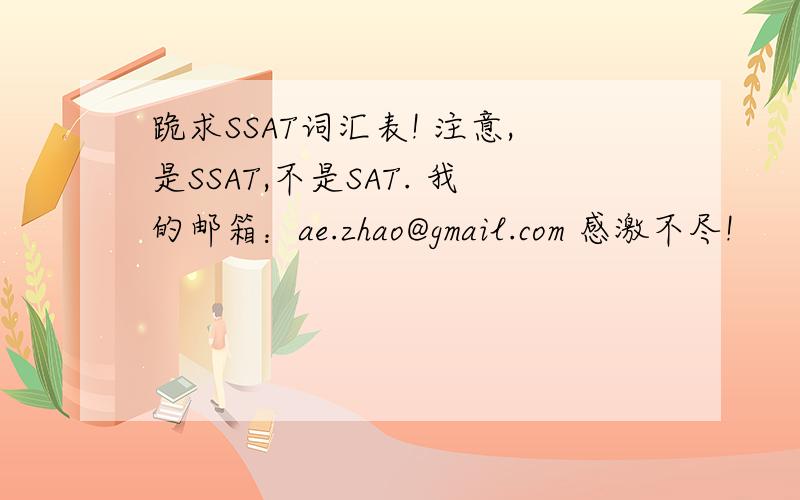 跪求SSAT词汇表! 注意,是SSAT,不是SAT. 我的邮箱：ae.zhao@gmail.com 感激不尽!