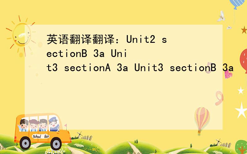英语翻译翻译：Unit2 sectionB 3a Unit3 sectionA 3a Unit3 sectionB 3a