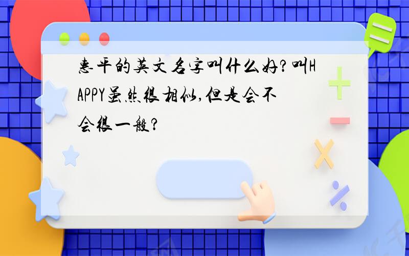 惠平的英文名字叫什么好?叫HAPPY虽然很相似,但是会不会很一般?
