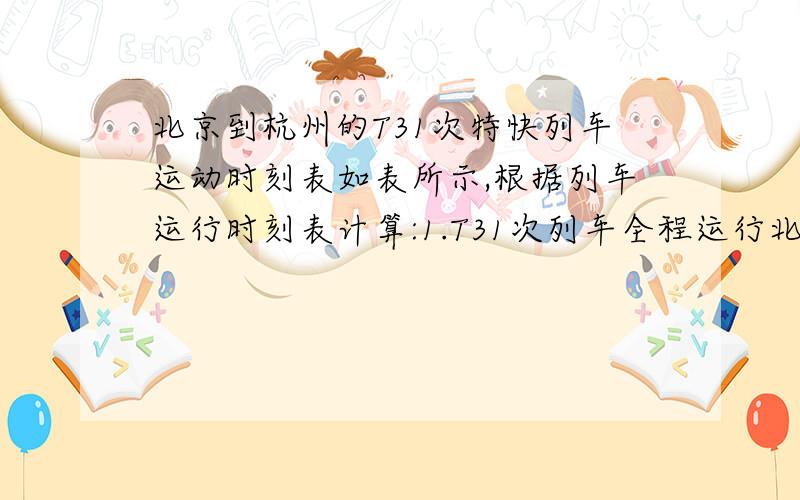 北京到杭州的T31次特快列车运动时刻表如表所示,根据列车运行时刻表计算:1.T31次列车全程运行北京到杭州的T31次特快列车运动时刻表如表所示,根据列车运行时刻表计算:1.T31次列车全程运行