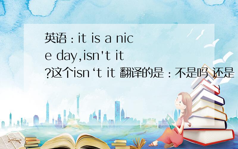英语：it is a nice day,isn't it?这个isn‘t it 翻译的是：不是吗 还是：