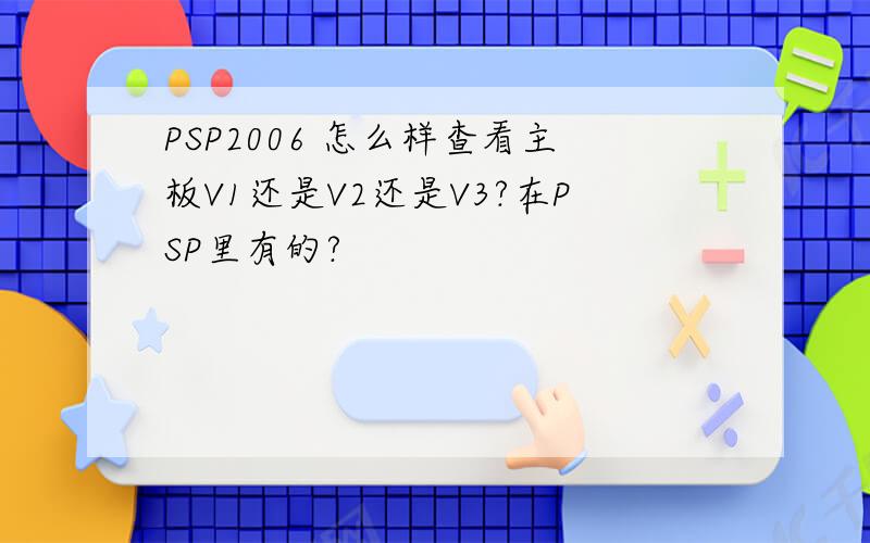 PSP2006 怎么样查看主板V1还是V2还是V3?在PSP里有的?