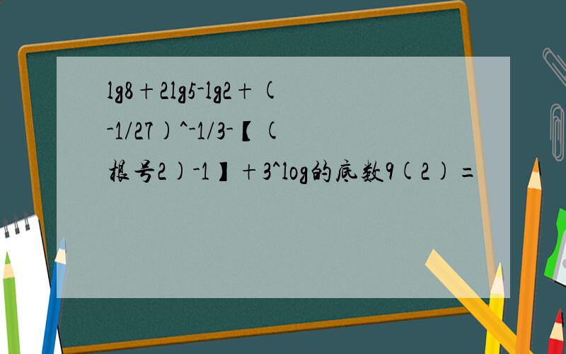 lg8+2lg5-lg2+(-1/27)^-1/3-【(根号2)-1】+3^log的底数9(2)=