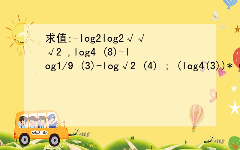 求值:-log2log2√√√2 ,log4 (8)-log1/9 (3)-log√2 (4) ; (log4(3))*（log9(25))*(log5(8))