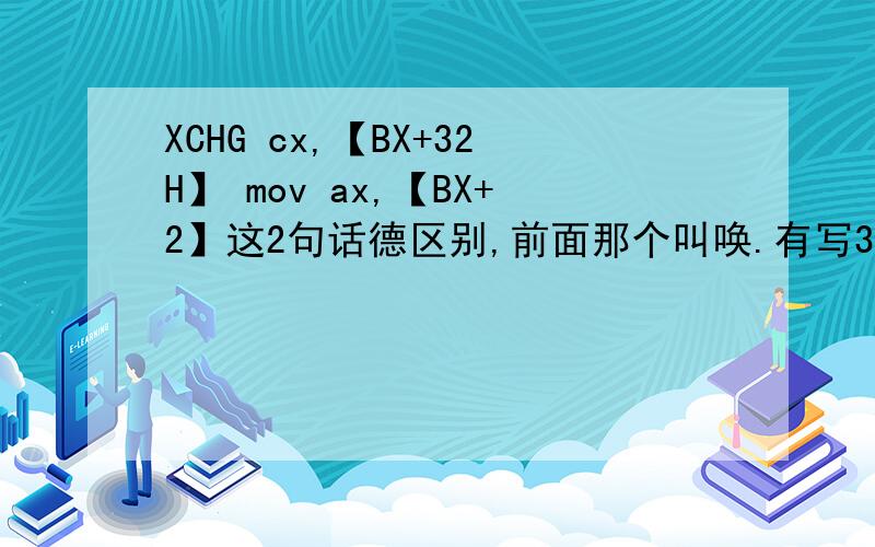 XCHG cx,【BX+32H】 mov ax,【BX+2】这2句话德区别,前面那个叫唤.有写32H意思是不是 bx假如是0024h,cx=1234h交换后 cx=0056h bx=1234h?（还是说（bx+32h）=1234H?第二句话的2后面为啥没h呢?.是bx的值加2还是bx指