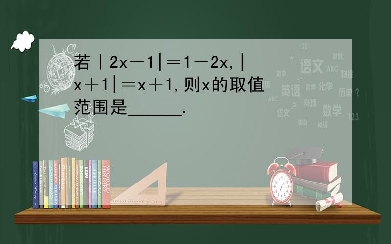 若｜2x－1|＝1－2x,|x＋1|＝x＋1,则x的取值范围是＿＿＿.