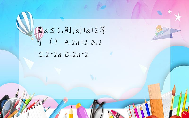 若a≤0,则|a|+a+2等于（） A.2a+2 B.2 C.2-2a D.2a-2
