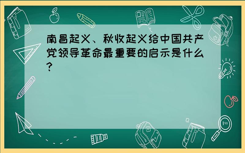 南昌起义、秋收起义给中国共产党领导革命最重要的启示是什么?
