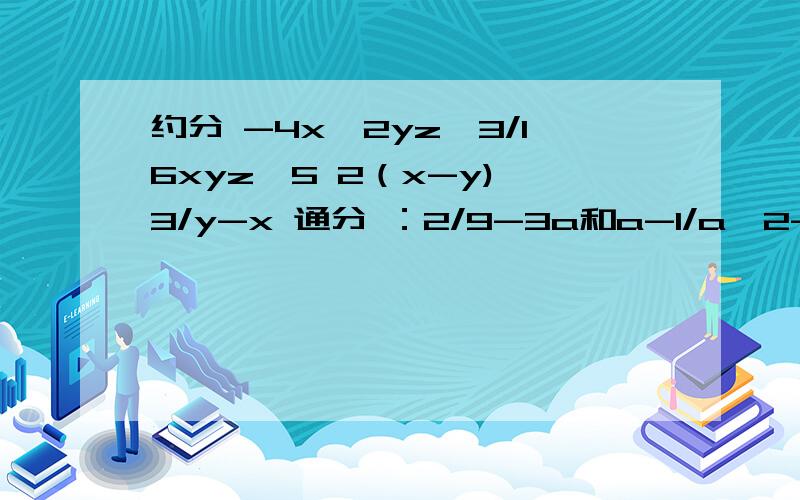 约分 -4x^2yz^3/16xyz^5 2（x-y)^3/y-x 通分 ：2/9-3a和a-1/a^2-1 已知x+1/x=3,求x^2/x^4+x^2+1的值