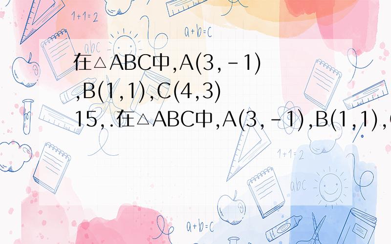 在△ABC中,A(3,-1),B(1,1),C(4,3)15,.在△ABC中,A(3,-1),B(1,1),C(4,3)（1） 求直线AB的斜率（2） 求AB边上的高所在直线方程（3） 求过点C且在坐标轴上的结局相等的直线方程