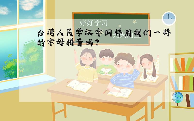 台湾人民学汉字同样用我们一样的字母拼音吗?