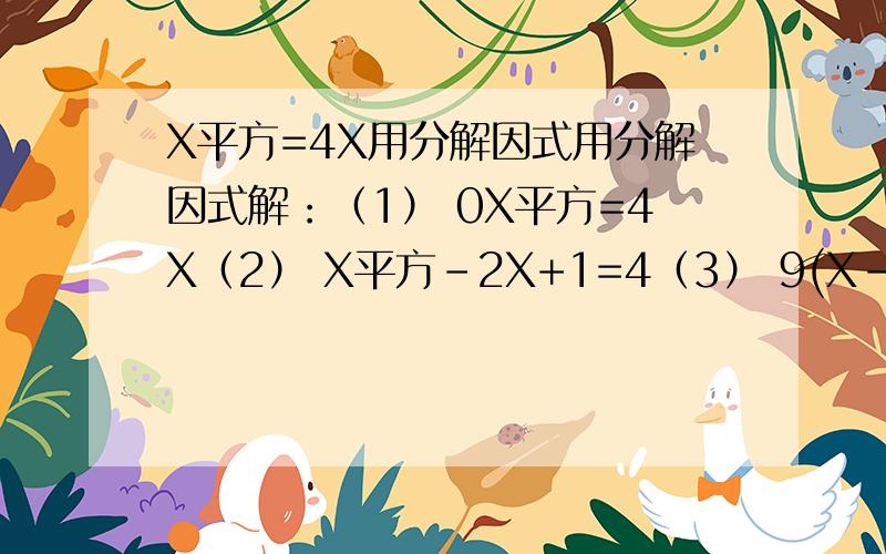 X平方=4X用分解因式用分解因式解：（1） 0X平方=4X（2） X平方-2X+1=4（3） 9(X-1)的平方=4X平方