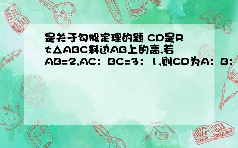 是关于勾股定理的题 CD是Rt△ABC斜边AB上的高,若AB=2,AC：BC=3：1,则CD为A：B：2分之2 C：D：